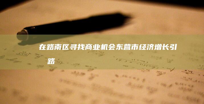 在路南区寻找商业机会：东营市经济增长引擎 (路南是什么地方)