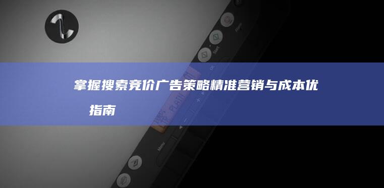 掌握搜索竞价广告策略：精准营销与成本优化指南